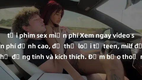 tải phim sex miễn phí Xem ngay video sex không che miễn phí đỉnh cao, đủ thể loại từ teen, milf đến các cảnh quan hệ đồng tính và kích thích. Đảm bảo thoả mãn mọi khả năng kích thích của bạn!