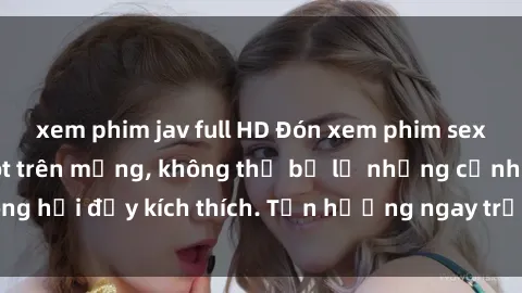 xem phim jav full HD Đón xem phim sex mới nhất đang hot trên mạng, không thể bỏ lỡ những cảnh nóng hổi đầy kích thích. Tận hưởng ngay trước khi bị xoá chóng mặt!