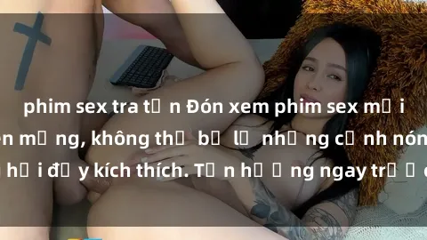 phim sex tra tấn Đón xem phim sex mới nhất đang hot trên mạng, không thể bỏ lỡ những cảnh nóng hổi đầy kích thích. Tận hưởng ngay trước khi bị xoá chóng mặt!