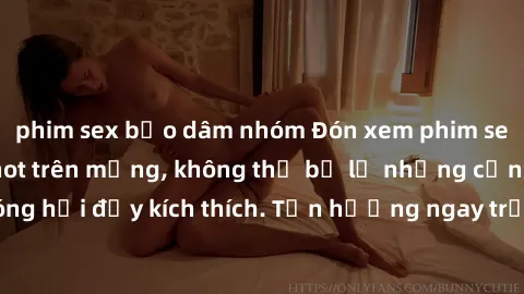 phim sex bạo dâm nhóm Đón xem phim sex mới nhất đang hot trên mạng, không thể bỏ lỡ những cảnh nóng hổi đầy kích thích. Tận hưởng ngay trước khi bị xoá chóng mặt!