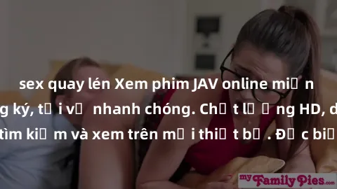 sex quay lén Xem phim JAV online miễn phí không cần đăng ký, tải về nhanh chóng. Chất lượng HD, dễ dàng tìm kiếm và xem trên mọi thiết bị. Đặc biệt, không quảng cáo làm phiền.
