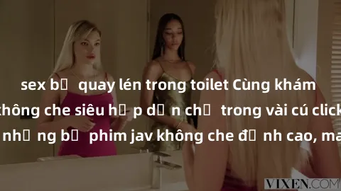 sex bị quay lén trong toilet Cùng khám phá thế giới jav không che siêu hấp dẫn chỉ trong vài cú click! Đắm chìm trong những bộ phim jav không che đỉnh cao, mang lại trải nghiệm thú vị và đầy kích thíc