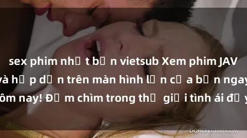 sex phim nhật bản vietsub Xem phim JAV vietsub mới nhất và hấp dẫn trên màn hình lớn của bạn ngay hôm nay! Đắm chìm trong thế giới tình ái đầy nóng bỏng và kích thích.