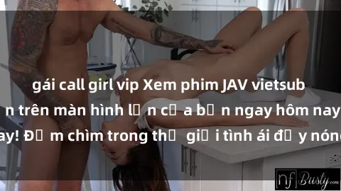 gái call girl vip Xem phim JAV vietsub mới nhất và hấp dẫn trên màn hình lớn của bạn ngay hôm nay! Đắm chìm trong thế giới tình ái đầy nóng bỏng và kích thích.