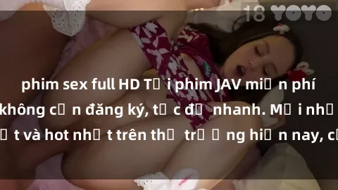 phim sex full HD Tải phim JAV miễn phí chất lượng cao, không cần đăng ký, tốc độ nhanh. Mới nhất và hot nhất trên thị trường hiện nay, cập nhật hàng ngày.