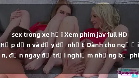 sex trong xe hơi Xem phim jav full HD online miễn phí - Hấp dẫn và đầy đủ nhất  Dành cho người lớn, đến ngay để trải nghiệm những bộ phim hấp dẫn và hấp dẫn.