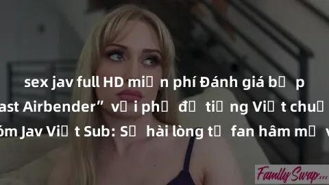 sex jav full HD miễn phí Đánh giá bộ phim “Avatar: The Last Airbender” với phụ đề tiếng Việt chuẩn chỉnh từ nhóm Jav Việt Sub: Sự hài lòng từ fan hâm mộ và những điểm đáng chú ý trong bộ phim.