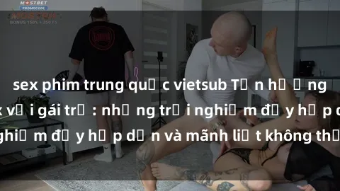 sex phim trung quốc vietsub Tận hưởng niềm vui của sex với gái trẻ: những trải nghiệm đầy hấp dẫn và mãnh liệt không thể bỏ lỡ