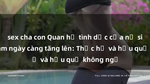 sex cha con Quan hệ tình dục của nữ sinh Việt Nam ngày càng tăng lên: Thực hư và hậu quả không ngờ