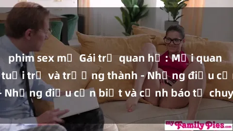 phim sex mỹ Gái trẻ quan hệ: Mối quan hệ khác biệt giữa tuổi trẻ và trưởng thành - Những điều cần biết và cảnh báo từ chuyên gia