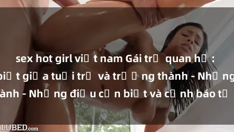 sex hot girl việt nam Gái trẻ quan hệ: Mối quan hệ khác biệt giữa tuổi trẻ và trưởng thành - Những điều cần biết và cảnh báo từ chuyên gia