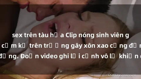 sex trên tàu hỏa Clip nóng sinh viên gây sốc: Hành động cấm kỵ trên trường gây xôn xao cộng đồng. Đoạn video ghi lại cảnh vô lễ khiến dư luận bức xúc.