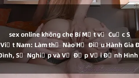 sex online không che Bí Mật về Cuộc Sống Của Các MILF Việt Nam: Làm thế Nào Họ Điều Hành Gia Đình, Sự Nghiệp và Vẻ Đẹp Với Định Hình Văn Hóa Đương Đại
