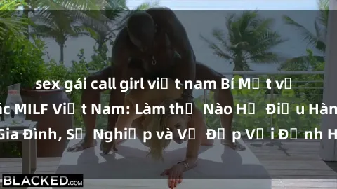 sex gái call girl việt nam Bí Mật về Cuộc Sống Của Các MILF Việt Nam: Làm thế Nào Họ Điều Hành Gia Đình, Sự Nghiệp và Vẻ Đẹp Với Định Hình Văn Hóa Đương Đại