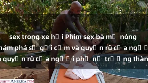 sex trong xe hơi Phim sex bà mẹ nóng bỏng: Hành trình khám phá sự gợi cảm và quyến rũ của người phụ nữ trưởng thành.