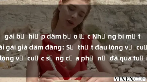 gái bị hiếp dâm bạo lực Những bí mật đằng sau vẻ ngoài gái già dâm đãng: Sự thật đau lòng về cuộc sống của phụ nữ đã qua tuổi thanh xuân