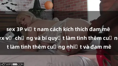 sex 3P việt nam cách kích thích đam mê trong hôn nhân: Sex vợ chồng và bí quyết làm tình thêm cuồng nhiệt và đam mê