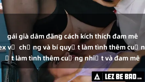 gái già dâm đãng cách kích thích đam mê trong hôn nhân: Sex vợ chồng và bí quyết làm tình thêm cuồng nhiệt và đam mê