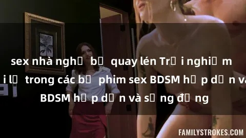sex nhà nghỉ bị quay lén Trải nghiệm cảm giác mới lạ trong các bộ phim sex BDSM hấp dẫn và sống động