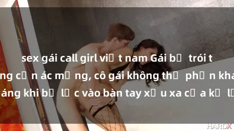 sex gái call girl việt nam Gái bị trói tay chân, bất lực trong cơn ác mộng, cô gái không thể phản kháng khi bị lạc vào bàn tay xấu xa của kẻ lạ mặt muốn làm tình.
