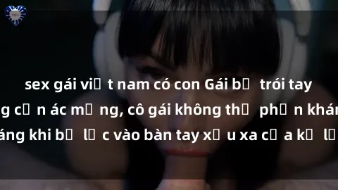 sex gái việt nam có con Gái bị trói tay chân, bất lực trong cơn ác mộng, cô gái không thể phản kháng khi bị lạc vào bàn tay xấu xa của kẻ lạ mặt muốn làm tình.