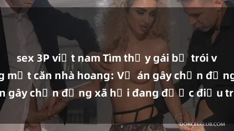 sex 3P việt nam Tìm thấy gái bị trói và bị hiếp dâm trong một căn nhà hoang: Vụ án gây chấn động xã hội đang được điều tra vào.