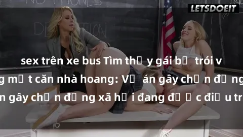 sex trên xe bus Tìm thấy gái bị trói và bị hiếp dâm trong một căn nhà hoang: Vụ án gây chấn động xã hội đang được điều tra vào.