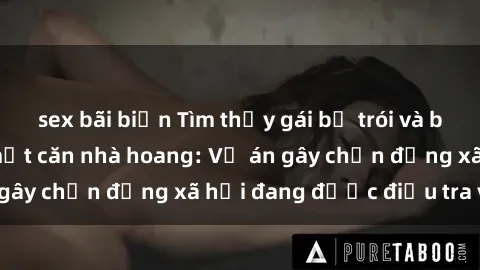sex bãi biển Tìm thấy gái bị trói và bị hiếp dâm trong một căn nhà hoang: Vụ án gây chấn động xã hội đang được điều tra vào.