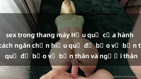 sex trong thang máy Hậu quả của hành vi bạo dâm sex và cách ngăn chặn hiệu quả để bảo vệ bản thân và người thân
