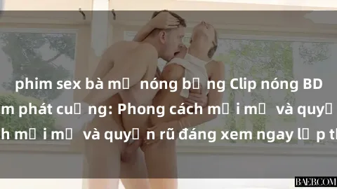 phim sex bà mẹ nóng bỏng Clip nóng BDSM khiến người xem phát cuồng: Phong cách mới mẻ và quyến rũ đáng xem ngay lập tức!