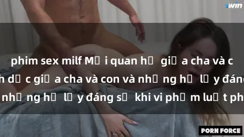 phim sex milf Mối quan hệ giữa cha và con: Sự thật về tình dục giữa cha và con và những hệ lụy đáng sợ khi vi phạm luật pháp.