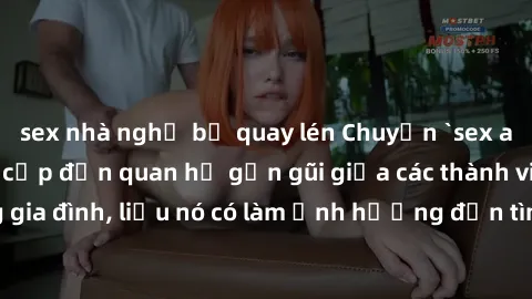 sex nhà nghỉ bị quay lén Chuyện `sex anh em ruột` - Đề cập đến quan hệ gần gũi giữa các thành viên trong gia đình, liệu nó có làm ảnh hưởng đến tình cảm gia đình hay không?