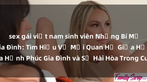 sex gái việt nam sinh viên Những Bí Mật trong Tình Dục Gia Đình: Tìm Hiểu Về Mối Quan Hệ Giữa Hạnh Phúc Gia Đình và Sự Hài Hòa Trong Cuộc Sống Tình Dục
