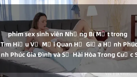 phim sex sinh viên Những Bí Mật trong Tình Dục Gia Đình: Tìm Hiểu Về Mối Quan Hệ Giữa Hạnh Phúc Gia Đình và Sự Hài Hòa Trong Cuộc Sống Tình Dục