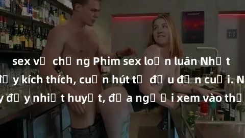 sex vợ chồng Phim sex loạn luân Nhật Bản: Hành động đầy kích thích, cuốn hút từ đầu đến cuối. Những cảnh quay đầy nhiệt huyết, đưa người xem vào thế giới độc đáo của tình thân. Đừng bỏ lỡ!