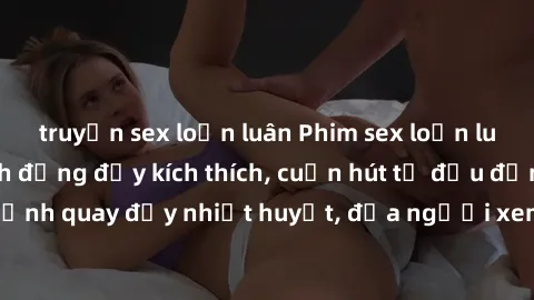 truyện sex loạn luân Phim sex loạn luân Nhật Bản: Hành động đầy kích thích, cuốn hút từ đầu đến cuối. Những cảnh quay đầy nhiệt huyết, đưa người xem vào thế giới độc đáo của tình thân. Đừng bỏ lỡ!