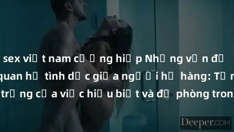 sex việt nam cưỡng hiếp Những vấn đề đáng quan tâm về quan hệ tình dục giữa người họ hàng: Tầm quan trọng của việc hiểu biết và đề phòng trong việc tiếp xúc trong gia đình.