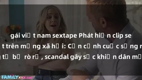 gái việt nam sextape Phát hiện clip sex quay lén hot nhất trên mạng xã hội: Cận cảnh cuộc sống riêng tư bị rò rỉ, scandal gây sốc khiến dân mạng không khỏi bàng hoàng