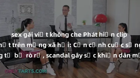 sex gái việt không che Phát hiện clip sex quay lén hot nhất trên mạng xã hội: Cận cảnh cuộc sống riêng tư bị rò rỉ, scandal gây sốc khiến dân mạng không khỏi bàng hoàng