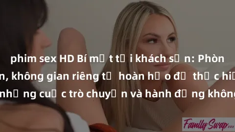 phim sex HD Bí mật tại khách sạn: Phòng quay lén khép kín, không gian riêng tư hoàn hảo để thực hiện những cuộc trò chuyện và hành động không bị người khác phát hiện.