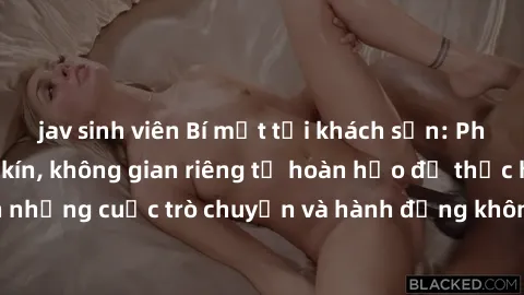 jav sinh viên Bí mật tại khách sạn: Phòng quay lén khép kín, không gian riêng tư hoàn hảo để thực hiện những cuộc trò chuyện và hành động không bị người khác phát hiện.