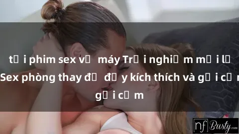tải phim sex về máy Trải nghiệm mới lạ: Sex phòng thay đồ đầy kích thích và gợi cảm