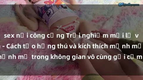sex nơi công cộng Trải nghiệm mới lạ với sex phòng tắm - Cách tạo hứng thú và kích thích mạnh mẽ trong không gian vô cùng gợi cảm và lãng mạn