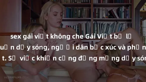 sex gái việt không che Gái Việt bị lộ clip sex khiến dư luận dậy sóng, người dân bức xúc và phản đối gay gắt. Sự việc khiến cộng đồng mạng dậy sóng và yêu cầu xử lý nghiêm ngặt.