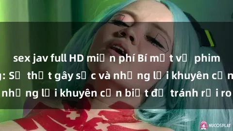 sex jav full HD miễn phí Bí mật về phim sex nơi công cộng: Sự thật gây sốc và những lời khuyên cần biết để tránh rủi ro