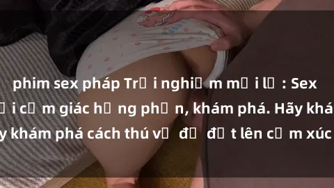 phim sex pháp Trải nghiệm mới lạ: Sex trong xe hơi đem lại cảm giác hưng phấn, khám phá. Hãy khám phá cách thú vị để đốt lên cảm xúc trong cuộc tình!