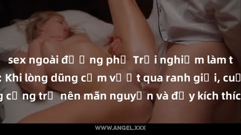 sex ngoài đường phố Trải nghiệm làm tình ngoài đường: Khi lòng dũng cảm vượt qua ranh giới, cuộc hẹn nơi công cộng trở nên mãn nguyện và đầy kích thích. Hành vi nguy hiểm, nhưng cũng tạo nên cảm giác 