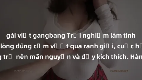 gái việt gangbang Trải nghiệm làm tình ngoài đường: Khi lòng dũng cảm vượt qua ranh giới, cuộc hẹn nơi công cộng trở nên mãn nguyện và đầy kích thích. Hành vi nguy hiểm, nhưng cũng tạo nên cảm giác mớ