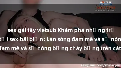 sex gái tây vietsub Khám phá những trải nghiệm độc đáo tại sex bãi biển: Làn sóng đam mê và sự nóng bỏng cháy bỏng trên cát trắng