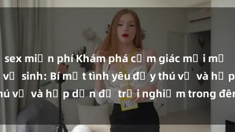 sex miễn phí Khám phá cảm giác mới mẻ với sex trong nhà vệ sinh: Bí mật tình yêu đầy thú vị và hấp dẫn để trải nghiệm trong đêm hôm nay!